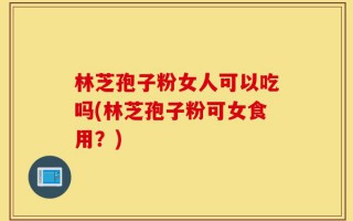 林芝孢子粉女人可以吃吗(林芝孢子粉可女食用？)