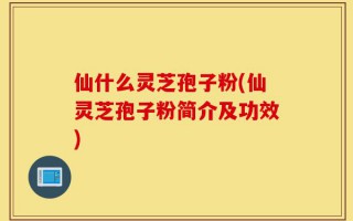 仙什么灵芝孢子粉(仙灵芝孢子粉简介及功效)