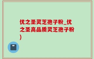 优之圣灵芝孢子粉_优之圣高品质灵芝孢子粉)