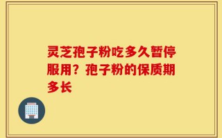 灵芝孢子粉吃多久暂停服用？孢子粉的保质期多长