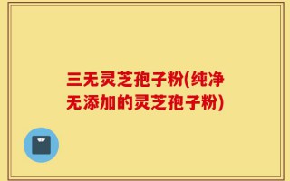 三无灵芝孢子粉(纯净无添加的灵芝孢子粉)