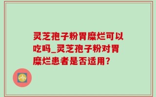 灵芝孢子粉胃糜烂可以吃吗_灵芝孢子粉对胃糜烂患者是否适用？