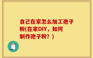 自己在家怎么加工孢子粉(在家DIY，如何制作孢子粉？)