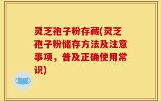 灵芝孢子粉存藏(灵芝孢子粉储存方法及注意事项，普及正确使用常识)