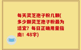每天灵芝孢子粉几颗(多少颗灵芝孢子粉最为适宜？每日正确用量指南！48字)
