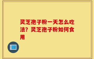 灵芝孢子粉一天怎么吃法？灵芝孢子粉如何食用