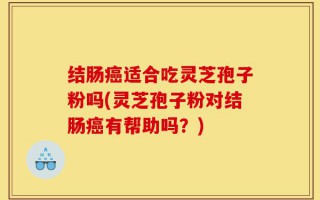 结肠癌适合吃灵芝孢子粉吗(灵芝孢子粉对结肠癌有帮助吗？)
