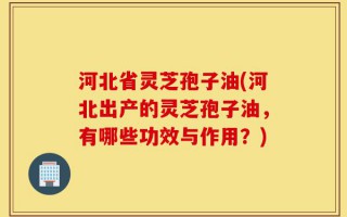 河北省灵芝孢子油(河北出产的灵芝孢子油，有哪些功效与作用？)
