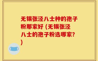 无锡张泾八士种的孢子粉那家好 (无锡张泾八士的孢子粉选哪家？)