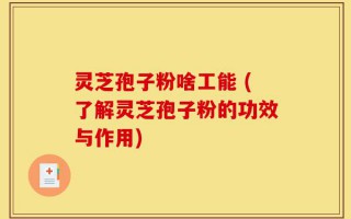 灵芝孢子粉啥工能 (了解灵芝孢子粉的功效与作用)