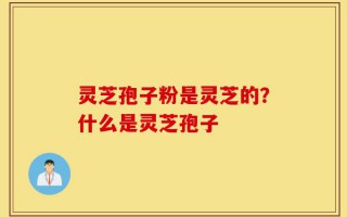 灵芝孢子粉是灵芝的？什么是灵芝孢子