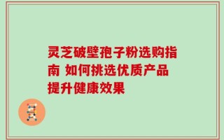 灵芝破壁孢子粉选购指南 如何挑选优质产品提升健康效果