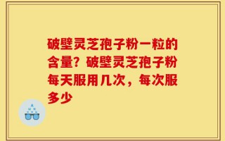 破壁灵芝孢子粉一粒的含量？破壁灵芝孢子粉每天服用几次，每次服多少