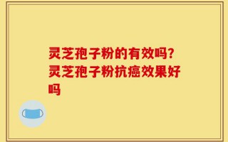 灵芝孢子粉的有效吗？灵芝孢子粉抗癌效果好吗