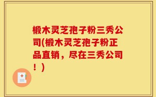 椴木灵芝孢子粉三秀公司(椴木灵芝孢子粉正品直销，尽在三秀公司！)
