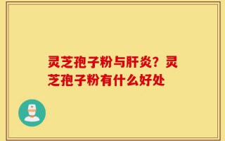 灵芝孢子粉与肝炎？灵芝孢子粉有什么好处