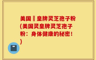 美国靈皇牌灵芝孢子粉(美国灵皇牌灵芝孢子粉：身体健康的秘密！)