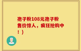 孢子粉108元孢子粉售价惊人，疯狂抢购中！)