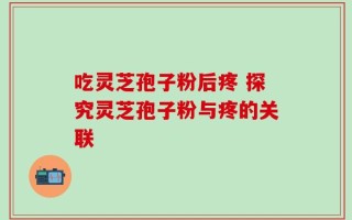 吃灵芝孢子粉后疼 探究灵芝孢子粉与疼的关联