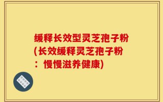 缓释长效型灵芝孢子粉(长效缓释灵芝孢子粉：慢慢滋养健康)