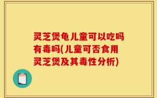 灵芝煲龟儿童可以吃吗有毒吗(儿童可否食用灵芝煲及其毒性分析)