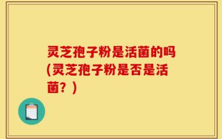 灵芝孢子粉是活菌的吗(灵芝孢子粉是否是活菌？)