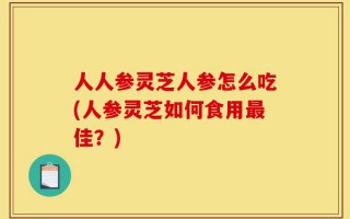 人人参灵芝人参怎么吃(人参灵芝如何食用最佳？)