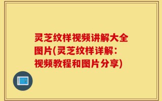 灵芝纹样视频讲解大全图片(灵芝纹样详解：视频教程和图片分享)