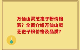 万仙山灵芝孢子粉价格表？全面介绍万仙山灵芝孢子粉价格及品质？