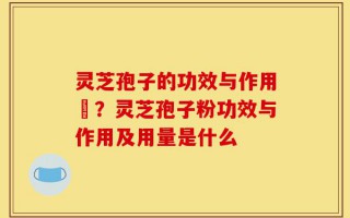 灵芝孢子的功效与作用丏？灵芝孢子粉功效与作用及用量是什么