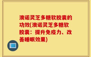澳诺灵芝多糖软胶囊的功效(澳诺灵芝多糖软胶囊：提升免疫力、改善睡眠效果)