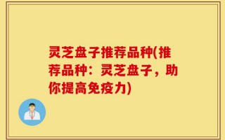 灵芝盘子推荐品种(推荐品种：灵芝盘子，助你提高免疫力)