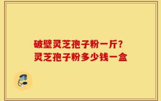 破壁灵芝孢子粉一斤？灵芝孢子粉多少钱一盒