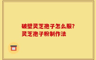 破壁灵芝孢子怎么服？灵芝孢子粉制作法