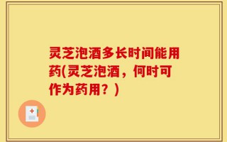 灵芝泡酒多长时间能用药(灵芝泡酒，何时可作为药用？)