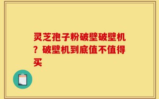 灵芝孢子粉破壁破壁机？破壁机到底值不值得买