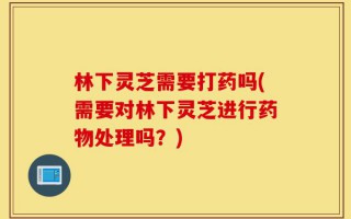 林下灵芝需要打药吗(需要对林下灵芝进行药物处理吗？)