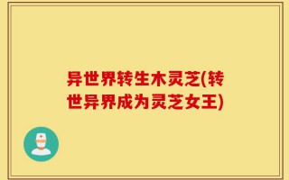 异世界转生木灵芝(转世异界成为灵芝女王)
