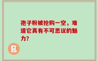 孢子粉被抢购一空，难道它真有不可思议的魅力？