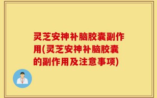 灵芝安神补脑胶囊副作用(灵芝安神补脑胶囊的副作用及注意事项)