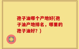 孢子油哪个产地好(孢子油产地排名，哪里的孢子油好？)