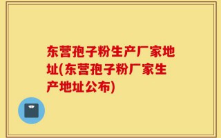 东营孢子粉生产厂家地址(东营孢子粉厂家生产地址公布)