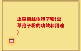 虫草菌丝体孢子粉(虫草孢子粉的功效和用途)