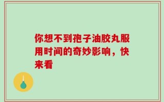 你想不到孢子油胶丸服用时间的奇妙影响，快来看