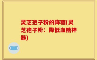 灵芝孢子粉的降糖(灵芝孢子粉：降低血糖神器)