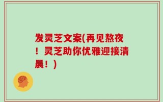 发灵芝文案(再见熬夜！灵芝助你优雅迎接清晨！)