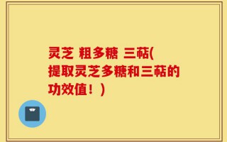 灵芝 粗多糖 三萜(提取灵芝多糖和三萜的功效值！)