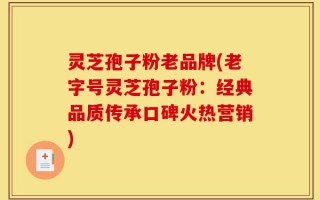 灵芝孢子粉老品牌(老字号灵芝孢子粉：经典品质传承口碑火热营销)