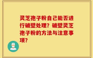 灵芝孢子粉自己能否进行破壁处理？破壁灵芝孢子粉的方法与注意事项？