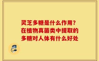 灵芝多糖是什么作用？在植物真菌类中提取的多糖对人体有什么好处